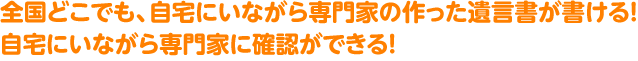 全国どこでも、自宅にいながら専門家の作った遺言書が書ける！